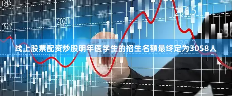 线上股票配资炒股明年医学生的招生名额最终定为3058人