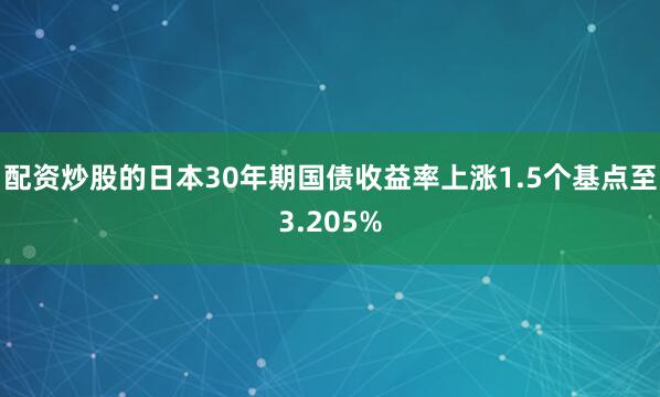 配资炒股的日本30年期国债收益率上涨1.5个基点至3.205%