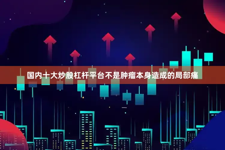 国内十大炒股杠杆平台不是肿瘤本身造成的局部痛