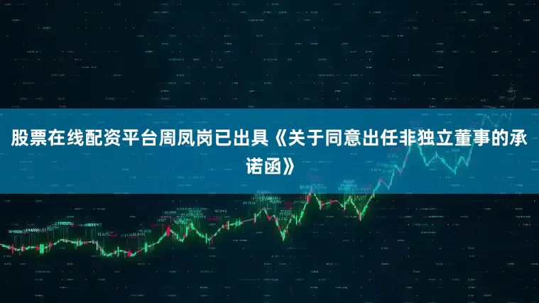 股票在线配资平台周凤岗已出具《关于同意出任非独立董事的承诺函》