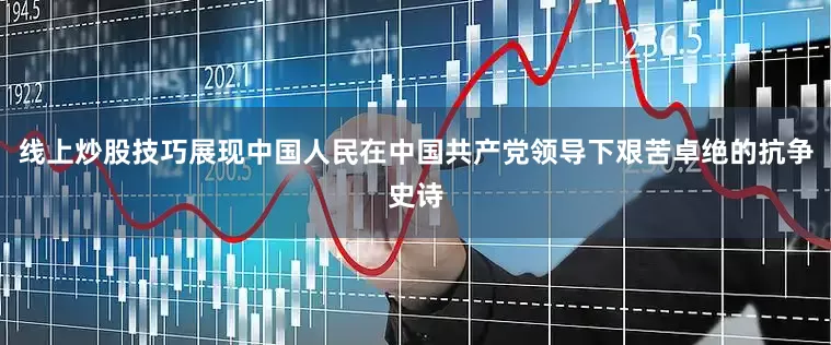 线上炒股技巧展现中国人民在中国共产党领导下艰苦卓绝的抗争史诗
