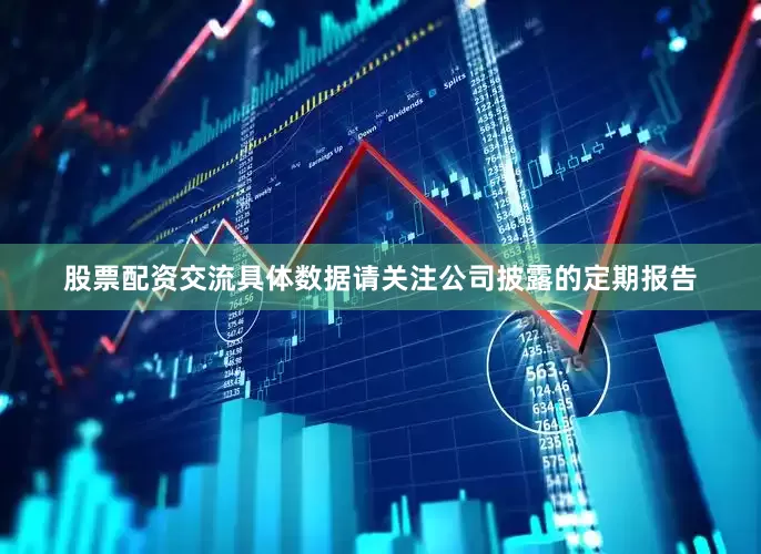 股票配资交流具体数据请关注公司披露的定期报告