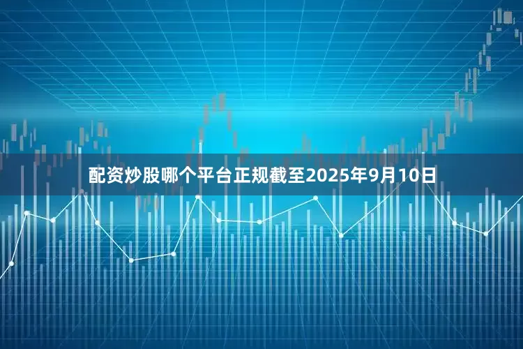 配资炒股哪个平台正规截至2025年9月10日