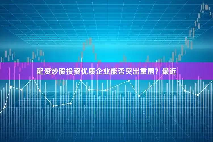 配资炒股投资优质企业能否突出重围？最近
