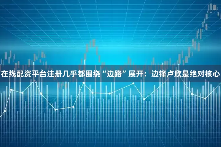 在线配资平台注册几乎都围绕“边路”展开：边锋卢欣是绝对核心