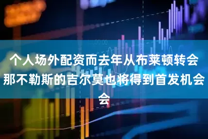 个人场外配资而去年从布莱顿转会那不勒斯的吉尔莫也将得到首发机会