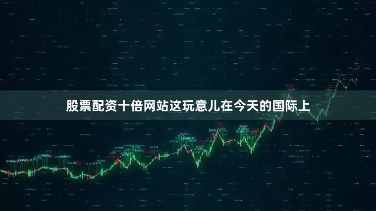 股票配资十倍网站这玩意儿在今天的国际上