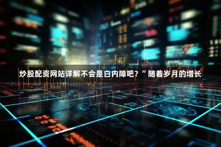 炒股配资网站详解不会是白内障吧？”随着岁月的增长