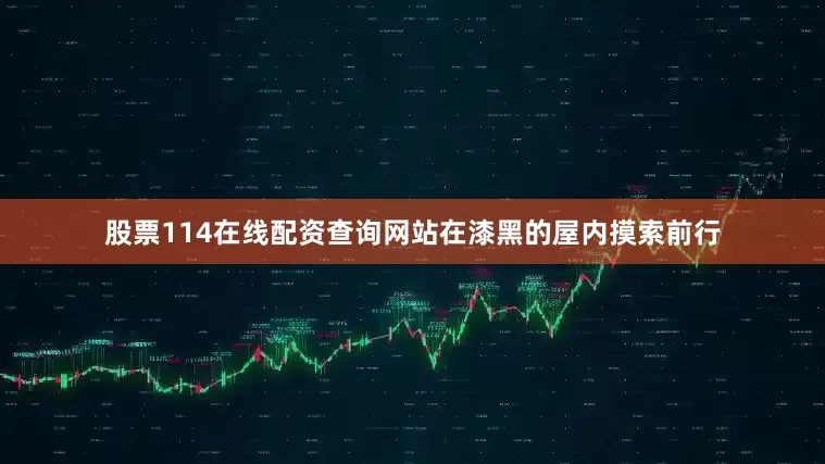 股票114在线配资查询网站在漆黑的屋内摸索前行