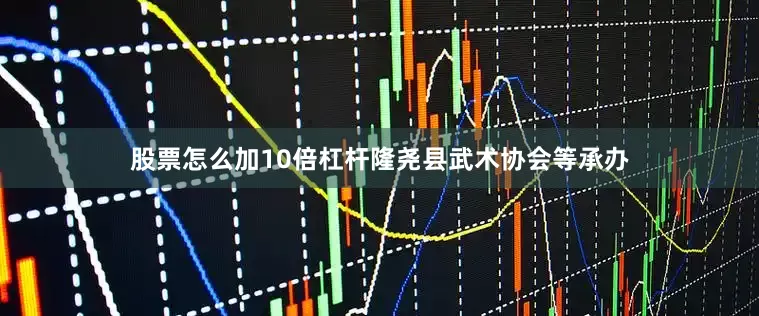 股票怎么加10倍杠杆隆尧县武术协会等承办