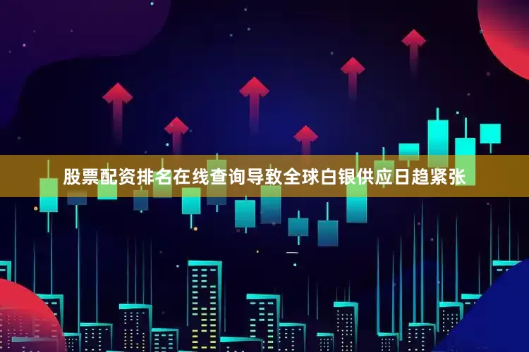 股票配资排名在线查询导致全球白银供应日趋紧张