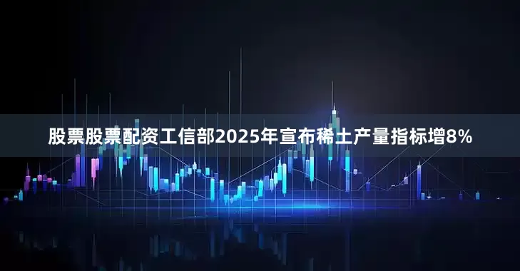 股票股票配资工信部2025年宣布稀土产量指标增8%